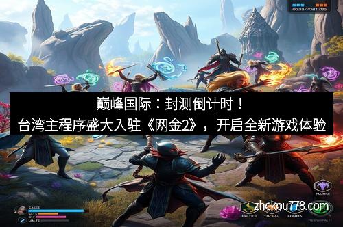 巅峰国际：封测倒计时！台湾主程序盛大入驻《网金2》，开启全新游戏体验